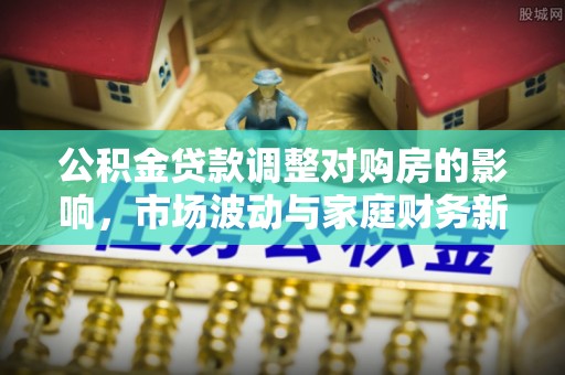 晋城公积金贷款调整对购房的影响，市场波动与家庭财务新趋势
