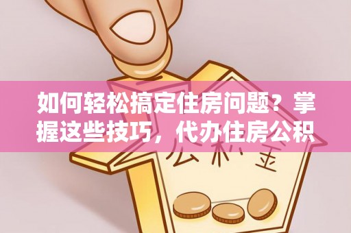 晋城如何轻松搞定住房问题？掌握这些技巧，代办住房公积金提取不再难