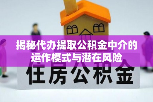 晋城揭秘代办提取公积金中介的运作模式与潜在风险