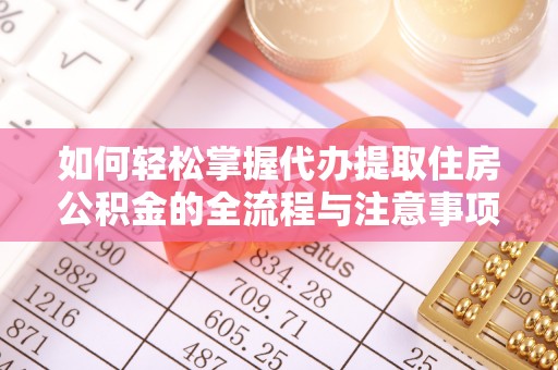 晋城如何轻松掌握代办提取住房公积金的全流程与注意事项