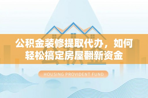 晋城公积金装修提取代办，如何轻松搞定房屋翻新资金