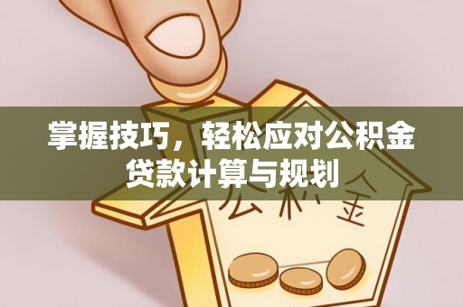 晋城掌握技巧，轻松应对公积金贷款计算与规划
