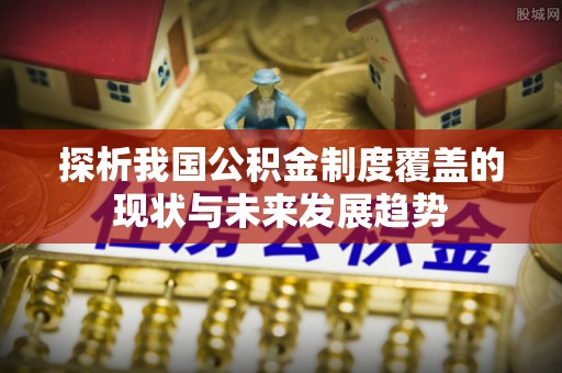 晋城探析我国公积金制度覆盖的现状与未来发展趋势