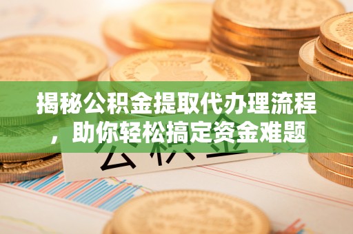 晋城揭秘公积金提取代办理流程，助你轻松搞定资金难题