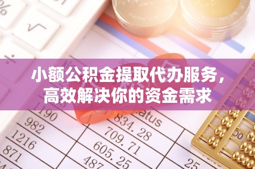 晋城小额公积金提取代办服务，高效解决你的资金需求