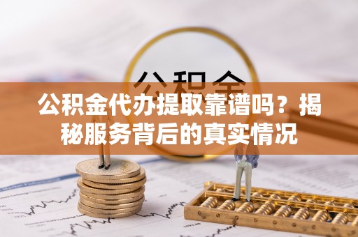 晋城公积金代办提取靠谱吗？揭秘服务背后的真实情况