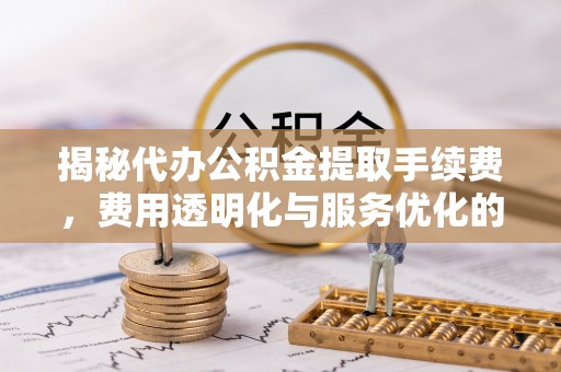 晋城揭秘代办公积金提取手续费，费用透明化与服务优化的关键