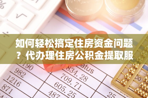 晋城如何轻松搞定住房资金问题？代办理住房公积金提取服务全解析