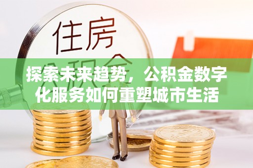 晋城探索未来趋势，公积金数字化服务如何重塑城市生活