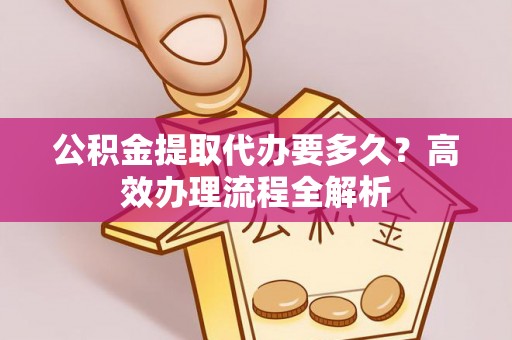 晋城公积金提取代办要多久？高效办理流程全解析