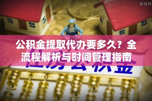 晋城公积金提取代办要多久？全流程解析与时间管理指南