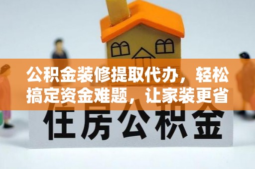 晋城公积金装修提取代办，轻松搞定资金难题，让家装更省心