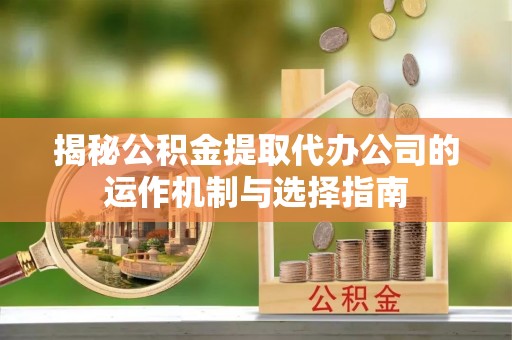 晋城揭秘公积金提取代办公司的运作机制与选择指南