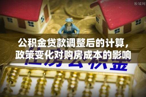 晋城公积金贷款调整后的计算，政策变化对购房成本的影响与应对策略