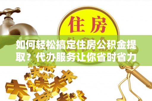 晋城如何轻松搞定住房公积金提取？代办服务让你省时省力