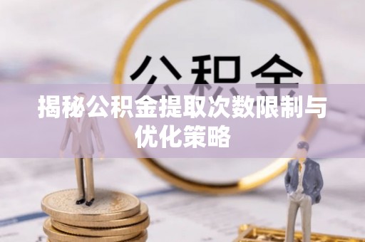 晋城揭秘公积金提取次数限制与优化策略