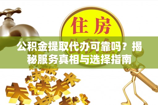 晋城公积金提取代办可靠吗？揭秘服务真相与选择指南