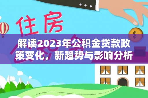 晋城解读2023年公积金贷款政策变化，新趋势与影响分析