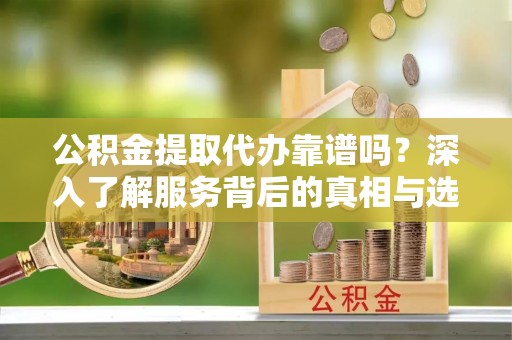 晋城公积金提取代办靠谱吗？深入了解服务背后的真相与选择指南