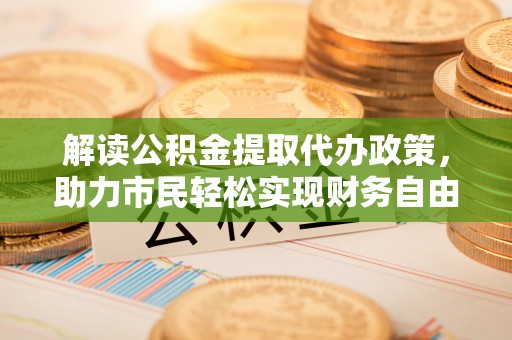 晋城解读公积金提取代办政策，助力市民轻松实现财务自由