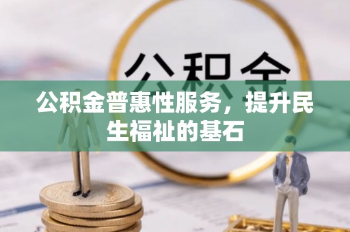 晋城公积金普惠性服务，提升民生福祉的基石