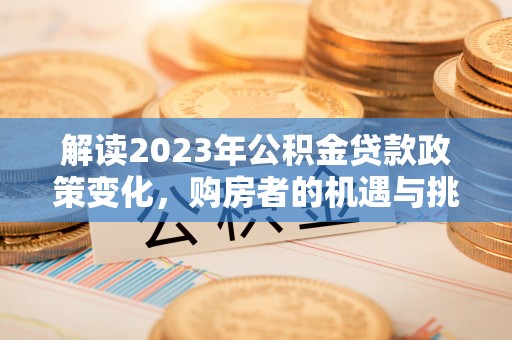 晋城解读2023年公积金贷款政策变化，购房者的机遇与挑战
