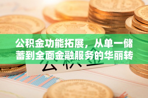 晋城公积金功能拓展，从单一储蓄到全面金融服务的华丽转身