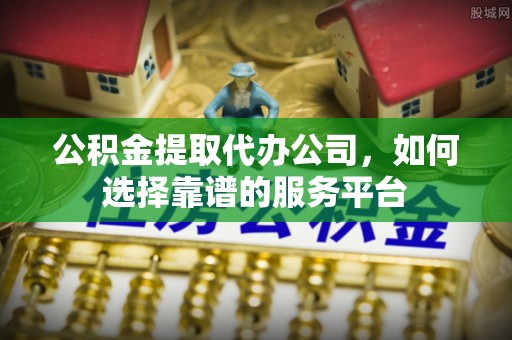 晋城公积金提取代办公司，如何选择靠谱的服务平台