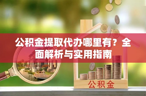 晋城公积金提取代办哪里有？全面解析与实用指南