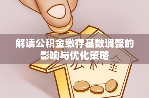 晋城解读公积金缴存基数调整的影响与优化策略