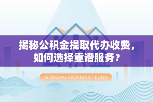 晋城揭秘公积金提取代办收费，如何选择靠谱服务？