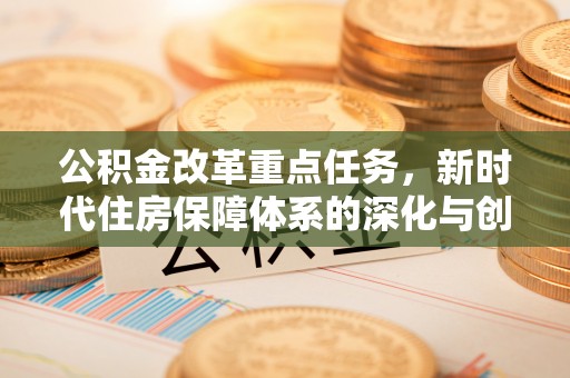 晋城公积金改革重点任务，新时代住房保障体系的深化与创新