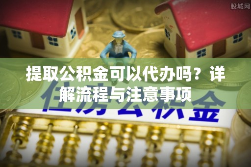 晋城提取公积金可以代办吗？详解流程与注意事项