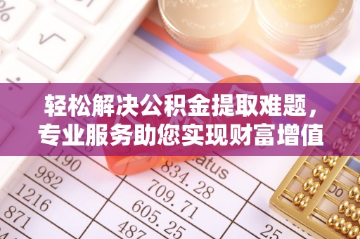 晋城轻松解决公积金提取难题，专业服务助您实现财富增值——代办公积金提取