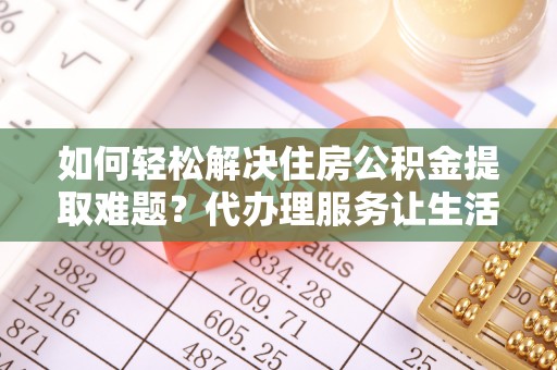 晋城如何轻松解决住房公积金提取难题？代办理服务让生活更简单