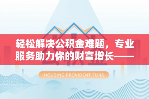 晋城轻松解决公积金难题，专业服务助力你的财富增长——代办公积金提取