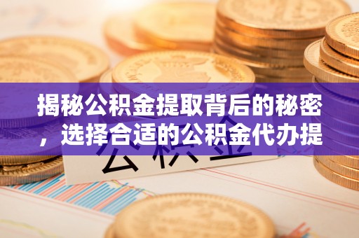 晋城揭秘公积金提取背后的秘密，选择合适的公积金代办提取公司是关键