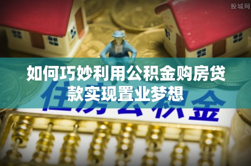 晋城如何巧妙利用公积金购房贷款实现置业梦想