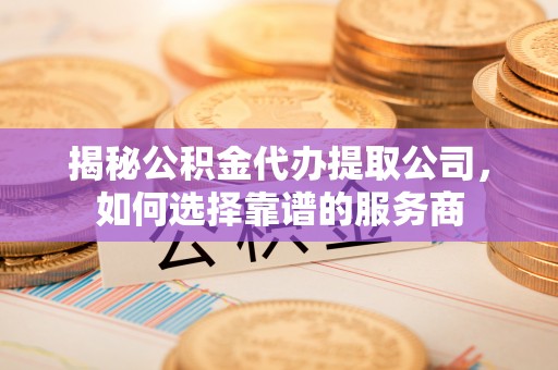 晋城揭秘公积金代办提取公司，如何选择靠谱的服务商