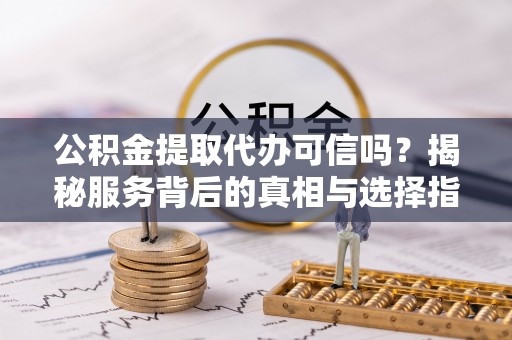 晋城公积金提取代办可信吗？揭秘服务背后的真相与选择指南