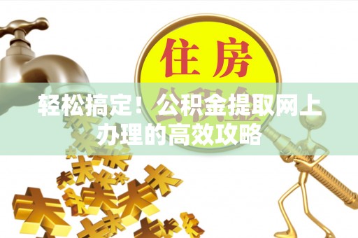 晋城轻松搞定！公积金提取网上办理的高效攻略