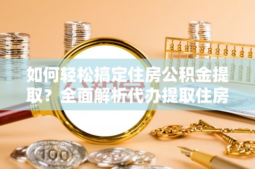 晋城如何轻松搞定住房公积金提取？全面解析代办提取住房公积金流程