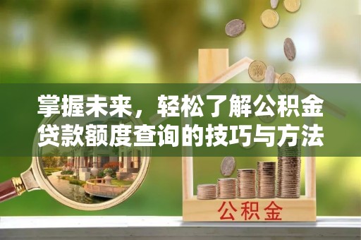 晋城掌握未来，轻松了解公积金贷款额度查询的技巧与方法