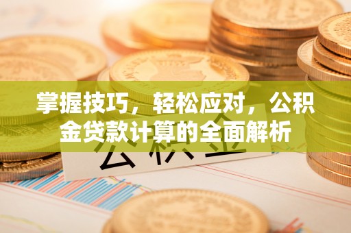 晋城掌握技巧，轻松应对，公积金贷款计算的全面解析