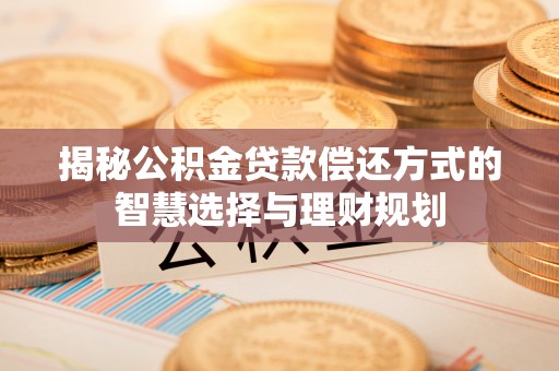 晋城揭秘公积金贷款偿还方式的智慧选择与理财规划