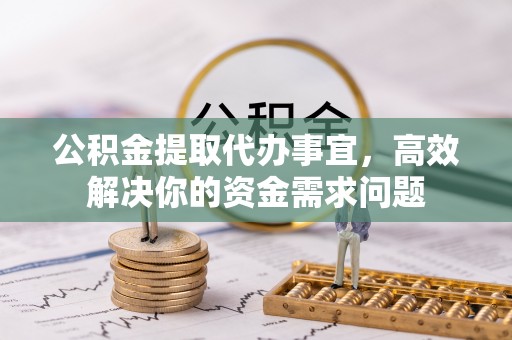 晋城公积金提取代办事宜，高效解决你的资金需求问题