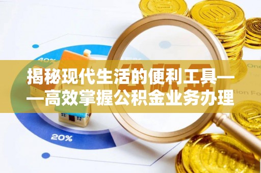 晋城揭秘现代生活的便利工具——高效掌握公积金业务办理流程的关键步骤