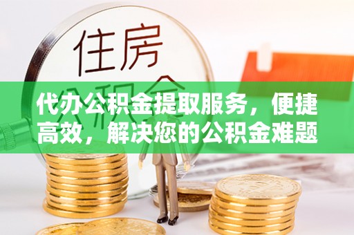 晋城代办公积金提取服务，便捷高效，解决您的公积金难题
