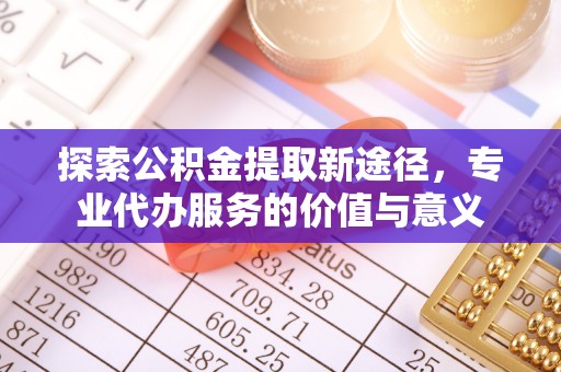 晋城探索公积金提取新途径，专业代办服务的价值与意义
