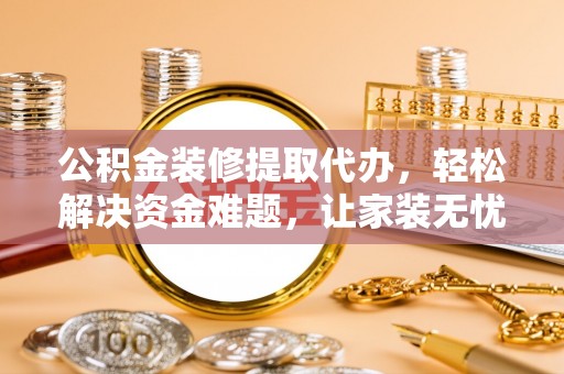 晋城公积金装修提取代办，轻松解决资金难题，让家装无忧